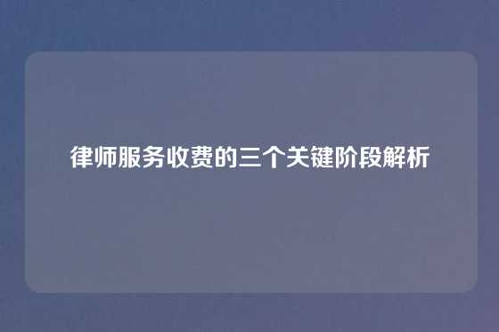 律师服务收费的三个关键阶段解析