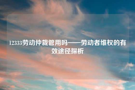 12333劳动仲裁管用吗——劳动者维权的有效途径探析