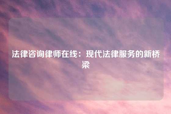 法律咨询律师在线：现代法律服务的新桥梁