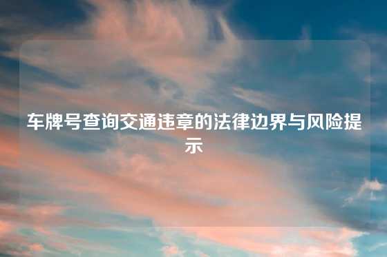 车牌号查询交通违章的法律边界与风险提示