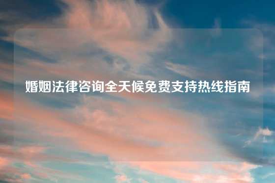 婚姻法律咨询全天候免费支持热线指南