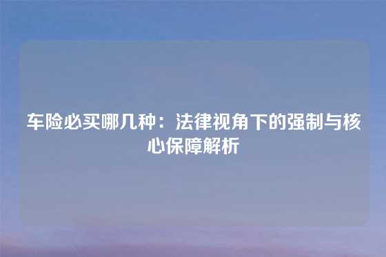 车险必买哪几种：法律视角下的强制与核心保障解析