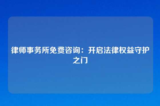 律师事务所免费咨询：开启法律权益守护之门