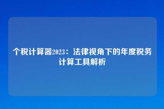个税计算器2023：法律视角下的年度税务计算工具解析