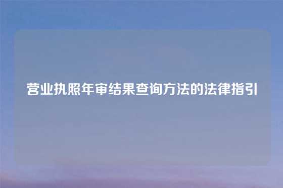 营业执照年审结果查询方法的法律指引
