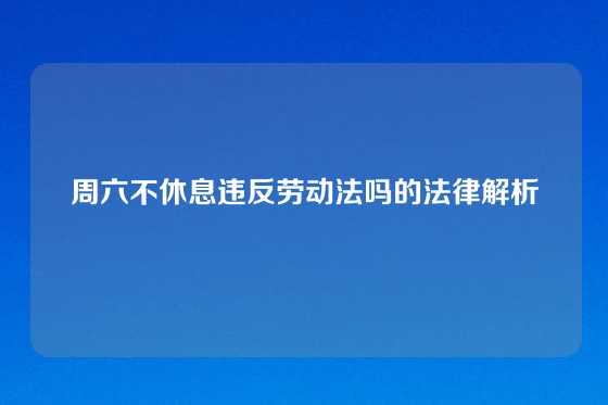 周六不休息违反劳动法吗的法律解析