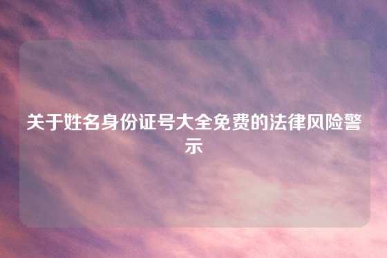 关于姓名身份证号大全免费的法律风险警示
