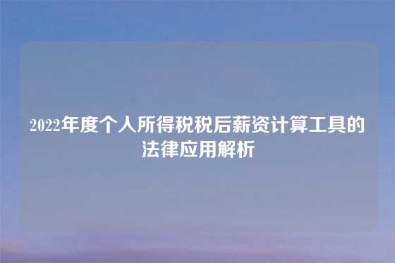 2022年度个人所得税税后薪资计算工具的法律应用解析