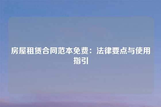 房屋租赁合同范本免费：法律要点与使用指引