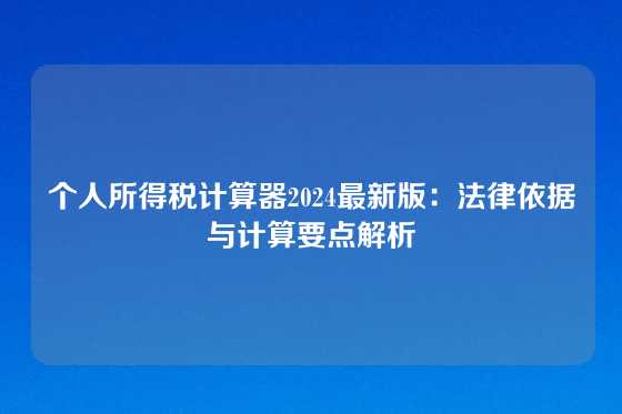 个人所得税计算器2024最新版：法律依据与计算要点解析