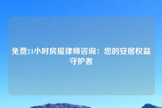 免费24小时房屋律师咨询：您的安居权益守护者