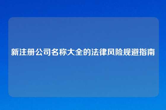 新注册公司名称大全的法律风险规避指南