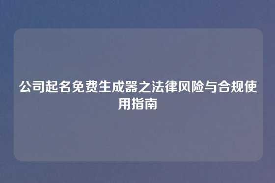 公司起名免费生成器之法律风险与合规使用指南