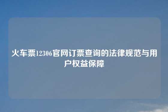 火车票12306官网订票查询的法律规范与用户权益保障