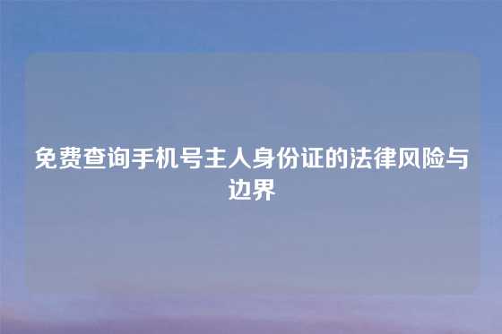 免费查询手机号主人身份证的法律风险与边界