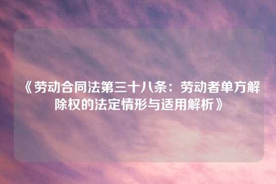 《劳动合同法第三十八条：劳动者单方解除权的法定情形与适用解析》
