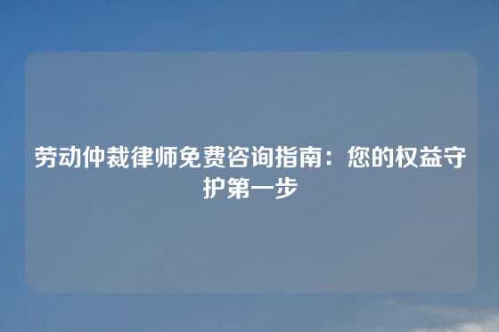 劳动仲裁律师免费咨询指南：您的权益守护第一步