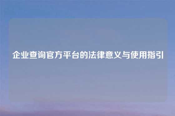 企业查询官方平台的法律意义与使用指引