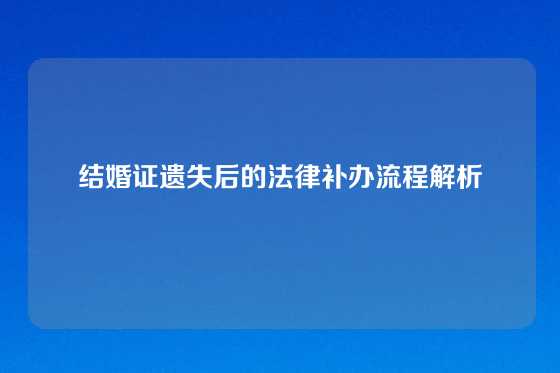 结婚证遗失后的法律补办流程解析