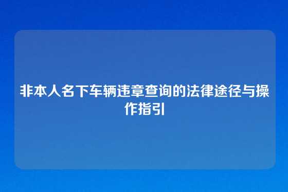 非本人名下车辆违章查询的法律途径与操作指引