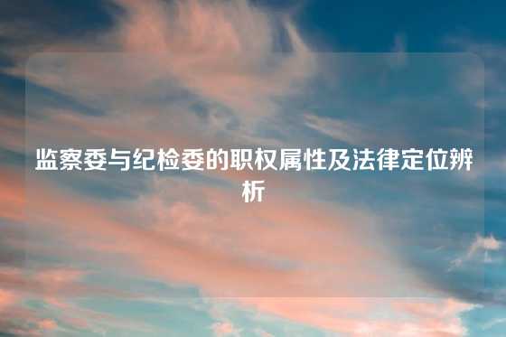 监察委与纪检委的职权属性及法律定位辨析
