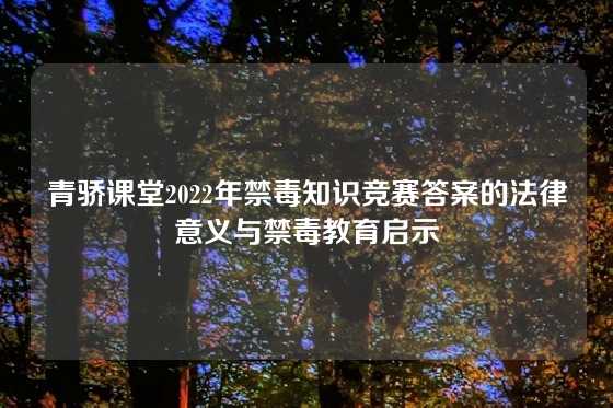 青骄课堂2022年禁毒知识竞赛答案的法律意义与禁毒教育启示