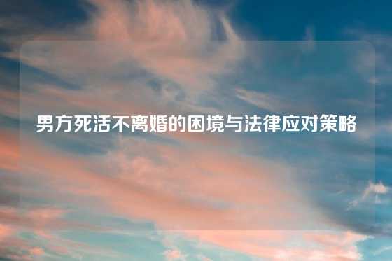 男方死活不离婚的困境与法律应对策略