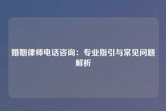 婚姻律师电话咨询：专业指引与常见问题解析