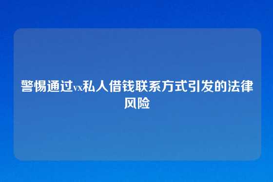警惕通过vx私人借钱联系方式引发的法律风险