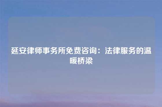 延安律师事务所免费咨询：法律服务的温暖桥梁