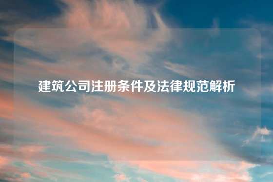 建筑公司注册条件及法律规范解析
