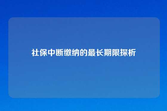社保中断缴纳的最长期限探析