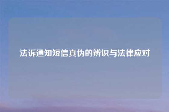 法诉通知短信真伪的辨识与法律应对