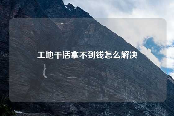 工地干活拿不到钱怎么解决