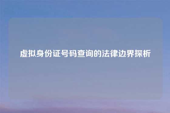 虚拟身份证号码查询的法律边界探析