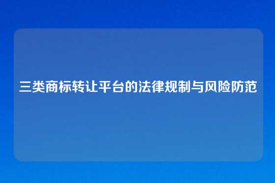三类商标转让平台的法律规制与风险防范