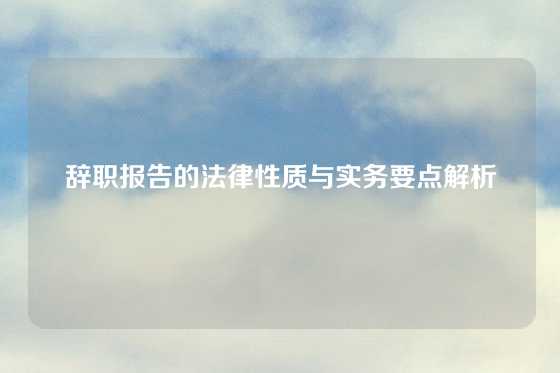 辞职报告的法律性质与实务要点解析