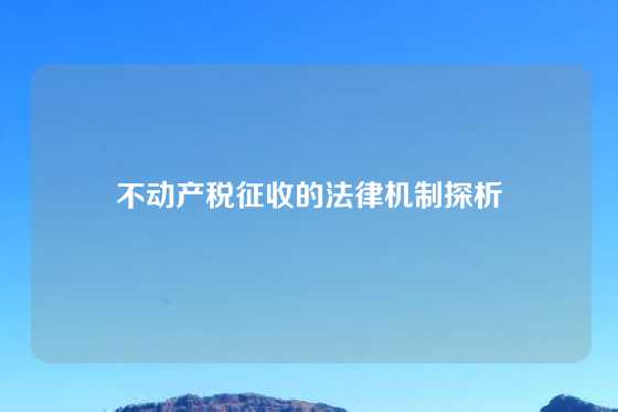 不动产税征收的法律机制探析
