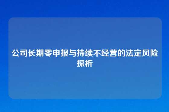 公司长期零申报与持续不经营的法定风险探析