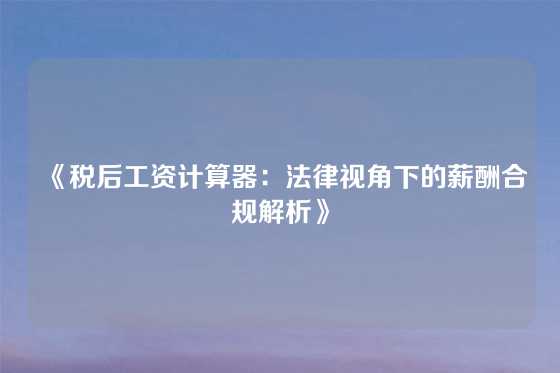 《税后工资计算器：法律视角下的薪酬合规解析》