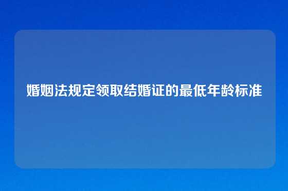 婚姻法规定领取结婚证的最低年龄标准