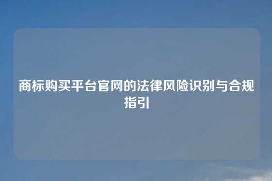 商标购买平台官网的法律风险识别与合规指引