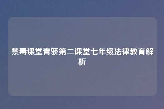 禁毒课堂青骄第二课堂七年级法律教育解析