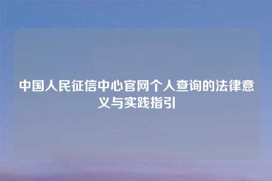 中国人民征信中心官网个人查询的法律意义与实践指引