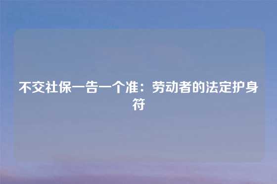 不交社保一告一个准：劳动者的法定护身符