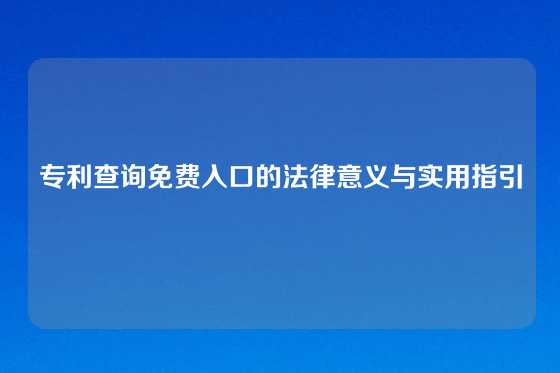 专利查询免费入口的法律意义与实用指引