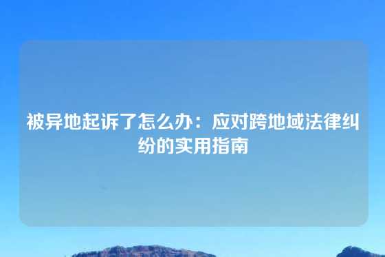 被异地起诉了怎么办：应对跨地域法律纠纷的实用指南