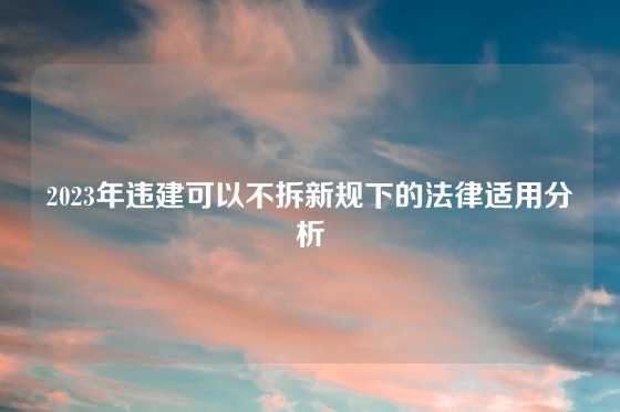 2023年违建可以不拆新规下的法律适用分析