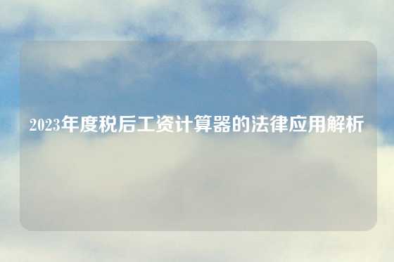 2023年度税后工资计算器的法律应用解析