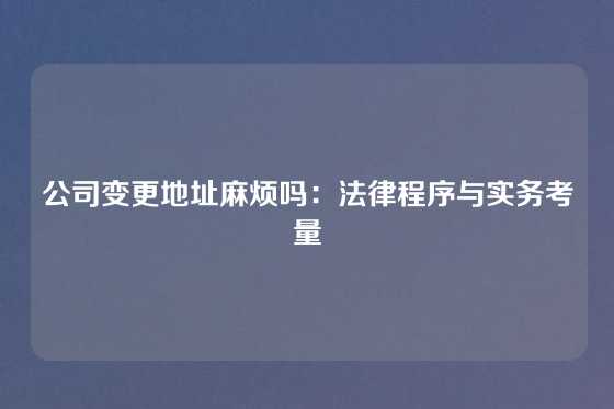 公司变更地址麻烦吗：法律程序与实务考量
